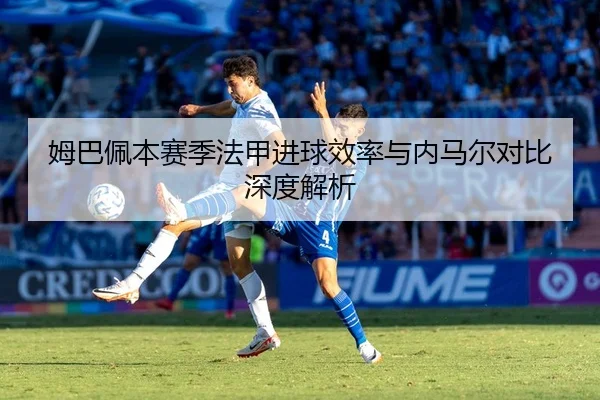 姆巴佩本赛季法甲进球效率与内马尔对比深度解析